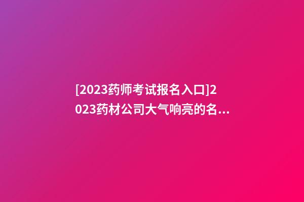 [2023药师考试报名入口]2023药材公司大气响亮的名字推荐-第1张-公司起名-玄机派